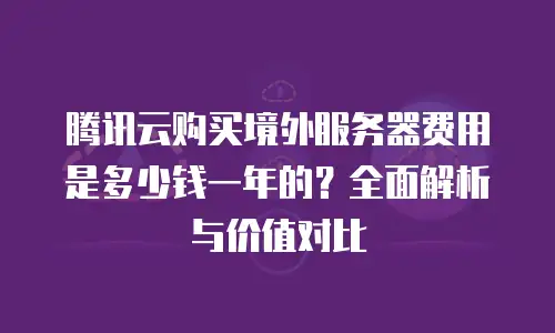 腾讯云购买境外服务器费用是多少钱一年的？全面解析与价值对比