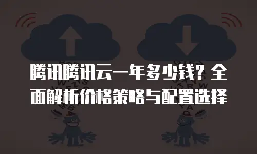 腾讯腾讯云一年多少钱？全面解析价格策略与配置选择