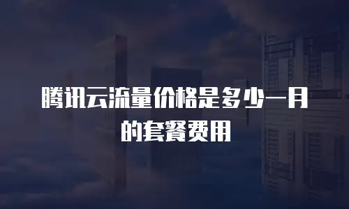 腾讯云流量价格是多少一月的套餐费用