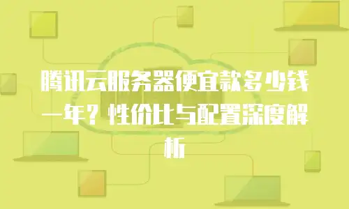 腾讯云服务器便宜款多少钱一年？性价比与配置深度解析