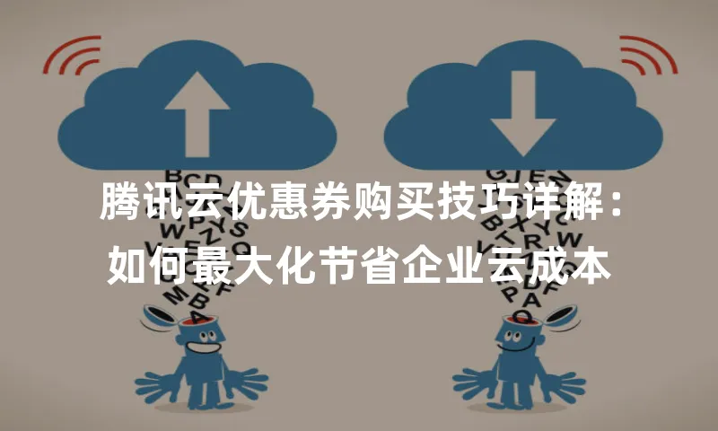 腾讯云优惠券购买技巧详解：如何最大化节省企业云成本