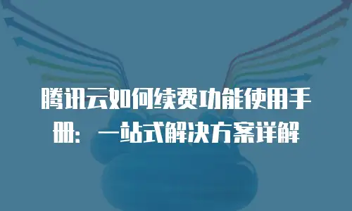 腾讯云如何续费功能使用手册：一站式解决方案详解