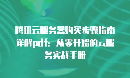 腾讯云服务器购买步骤指南详解pdf：从零开始的云服务实战手册