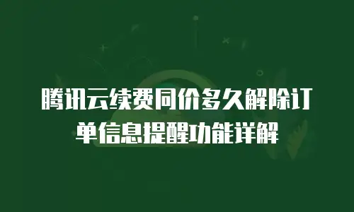 腾讯云续费同价多久解除订单信息提醒功能详解