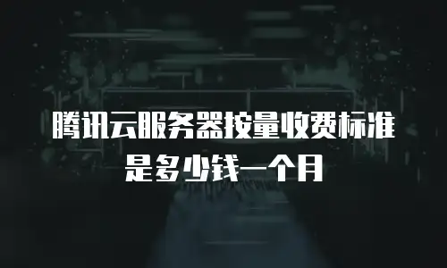 腾讯云服务器按量收费标准是多少钱一个月