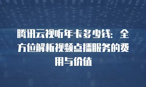腾讯云视听年卡多少钱：全方位解析视频点播服务的费用与价值