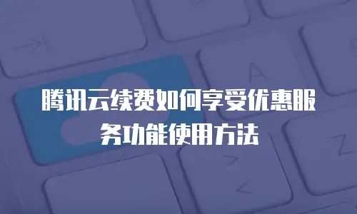 腾讯云续费如何享受优惠服务功能使用方法