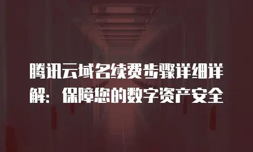 腾讯云域名续费步骤详细详解：保障您的数字资产安全