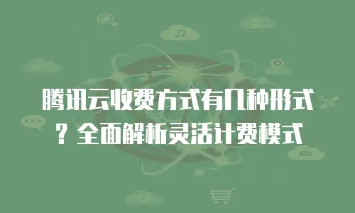 腾讯云收费方式有几种形式？全面解析灵活计费模式