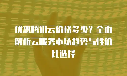 优惠腾讯云价格多少？全面解析云服务市场趋势与性价比选择