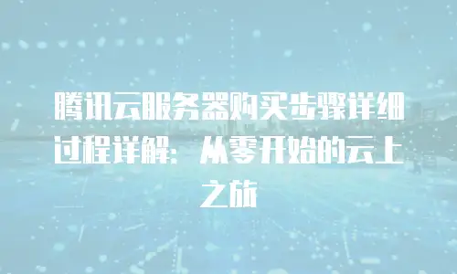 腾讯云服务器购买步骤详细过程详解：从零开始的云上之旅