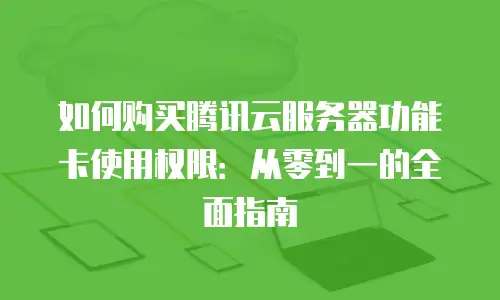 如何购买腾讯云服务器功能卡使用权限：从零到一的全面指南