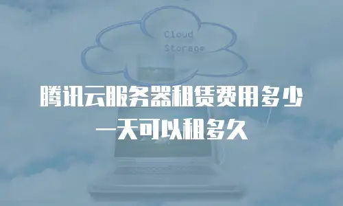腾讯云服务器租赁费用多少一天可以租多久