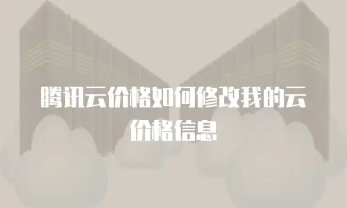 腾讯云价格如何修改我的云价格信息