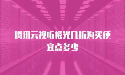 腾讯云视听极光几折购买便宜点多少