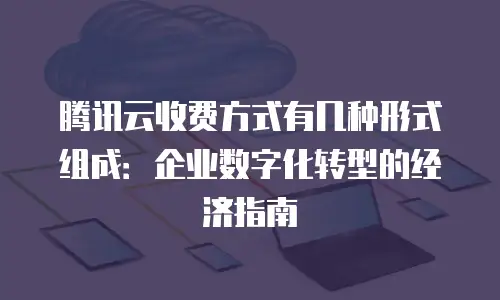腾讯云收费方式有几种形式组成：企业数字化转型的经济指南
