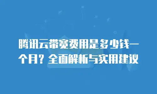腾讯云带宽费用是多少钱一个月？全面解析与实用建议