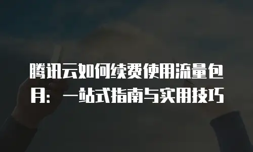 腾讯云如何续费使用流量包月：一站式指南与实用技巧