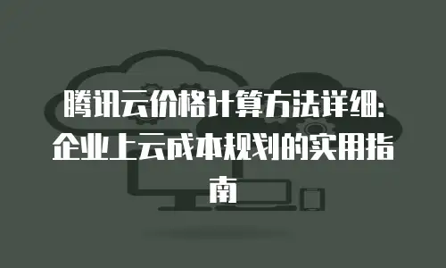 腾讯云价格计算方法详细：企业上云成本规划的实用指南