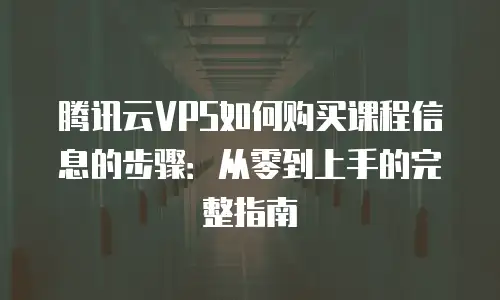 腾讯云VPS如何购买课程信息的步骤：从零到上手的完整指南