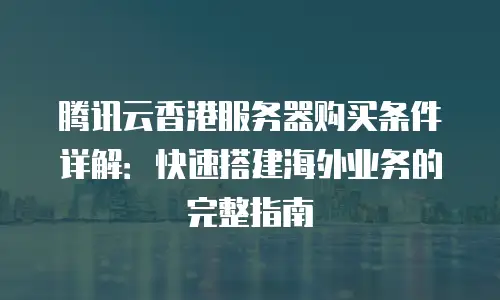 腾讯云香港服务器购买条件详解：快速搭建海外业务的完整指南