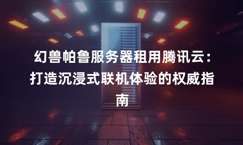 幻兽帕鲁服务器租用腾讯云：打造沉浸式联机体验的权威指南