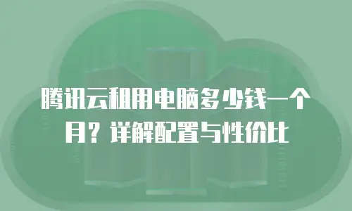 腾讯云租用电脑多少钱一个月？详解配置与性价比