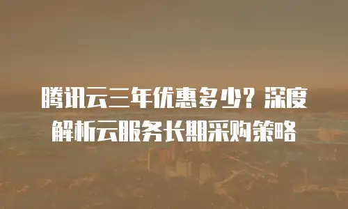 腾讯云三年优惠多少？深度解析云服务长期采购策略