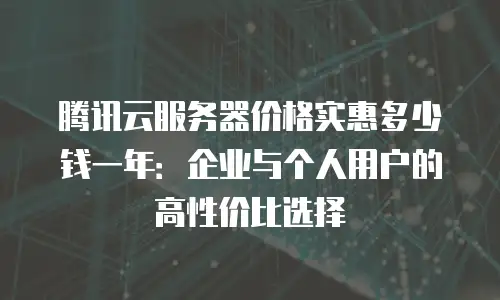 腾讯云服务器价格实惠多少钱一年：企业与个人用户的高性价比选择