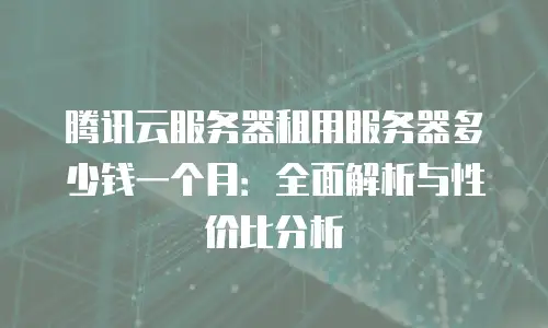 腾讯云服务器租用服务器多少钱一个月：全面解析与性价比分析