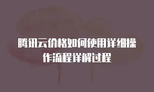 腾讯云价格如何使用详细操作流程详解过程