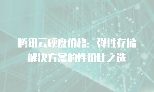 腾讯云硬盘价格：弹性存储解决方案的性价比之选