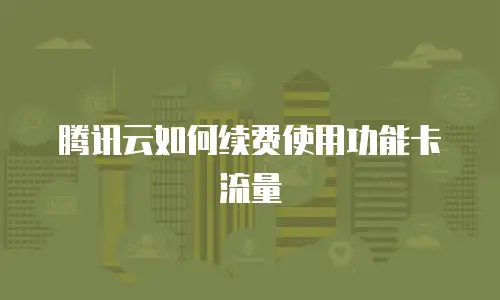 腾讯云如何续费使用功能卡流量