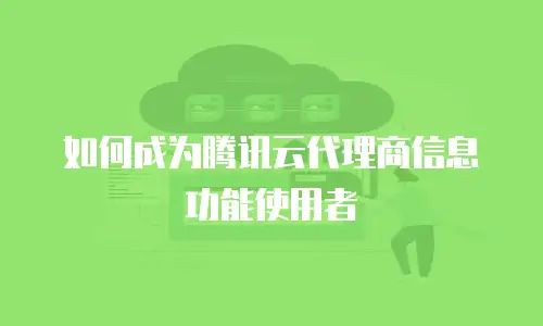 如何成为腾讯云代理商信息功能使用者