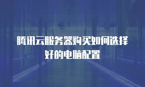 腾讯云服务器购买如何选择好的电脑配置