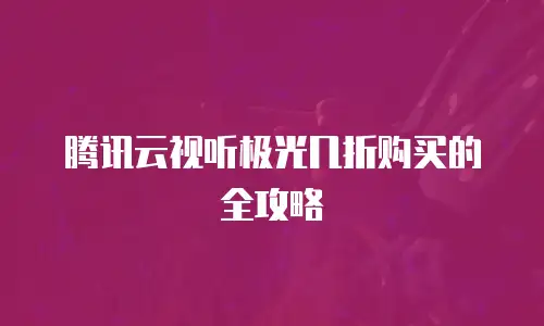 腾讯云视听极光几折购买的全攻略