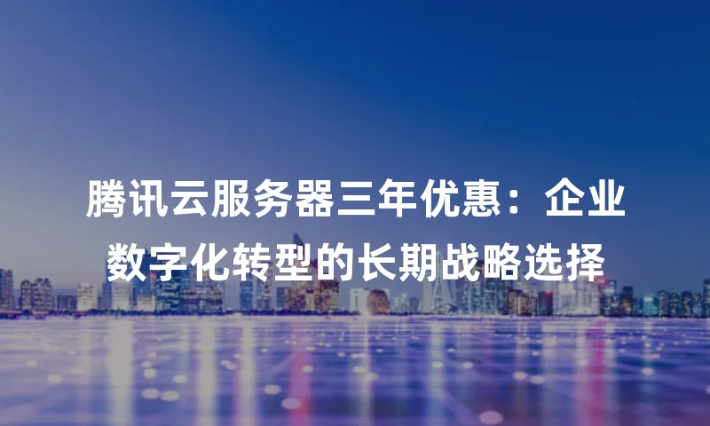 腾讯云服务器三年优惠：企业数字化转型的长期战略选择