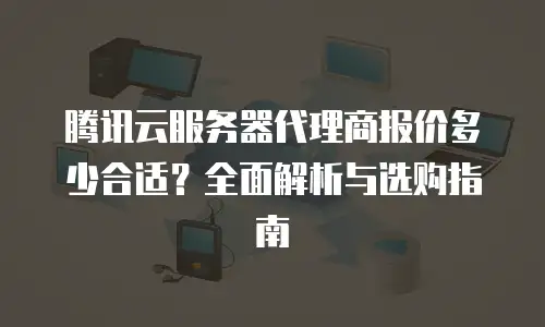 腾讯云服务器代理商报价多少合适？全面解析与选购指南