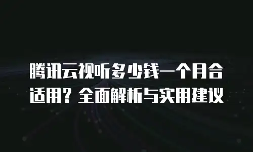 腾讯云视听多少钱一个月合适用？全面解析与实用建议