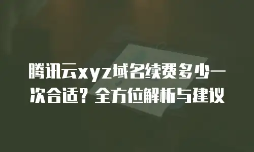 腾讯云xyz域名续费多少一次合适？全方位解析与建议