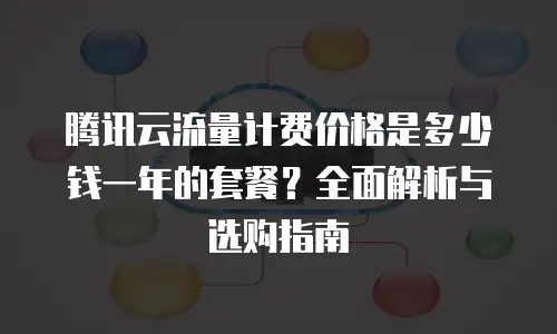 腾讯云流量计费价格是多少钱一年的套餐？全面解析与选购指南