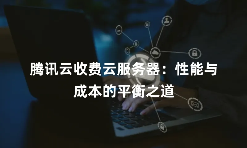 腾讯云收费云服务器：性能与成本的平衡之道