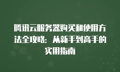 腾讯云服务器购买和使用方法全攻略：从新手到高手的实用指南