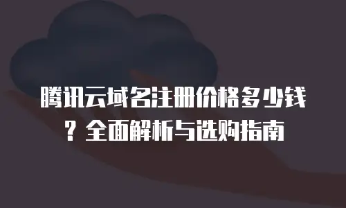 腾讯云域名注册价格多少钱？全面解析与选购指南