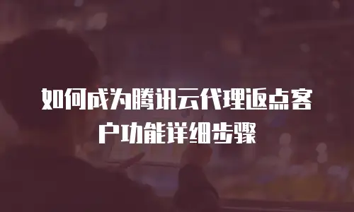 如何成为腾讯云代理返点客户功能详细步骤