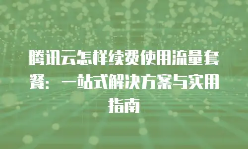 腾讯云怎样续费使用流量套餐：一站式解决方案与实用指南
