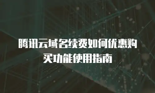 腾讯云域名续费如何优惠购买功能使用指南