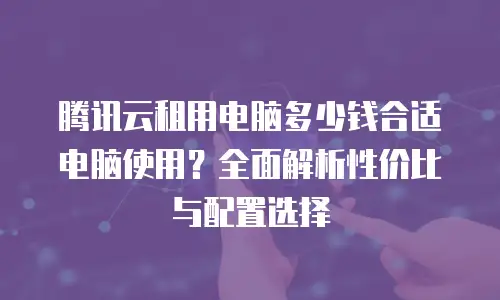 腾讯云租用电脑多少钱合适电脑使用？全面解析性价比与配置选择