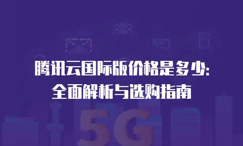 腾讯云国际版价格是多少：全面解析与选购指南