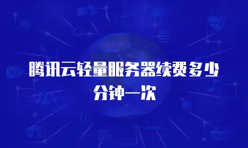 腾讯云轻量服务器续费多少分钟一次